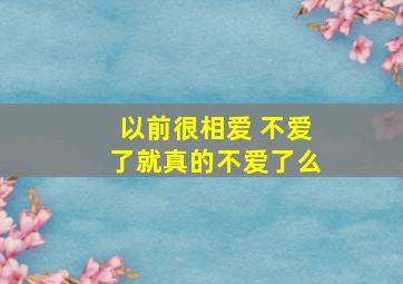 以前很相爱 不爱了就真的不爱了么